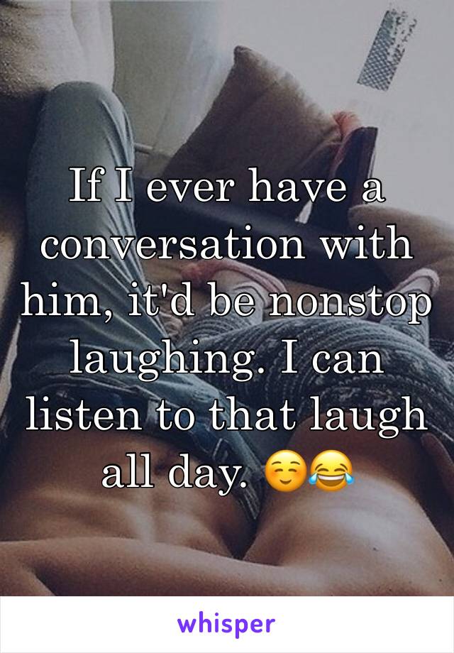 If I ever have a conversation with him, it'd be nonstop laughing. I can listen to that laugh all day. ☺️😂