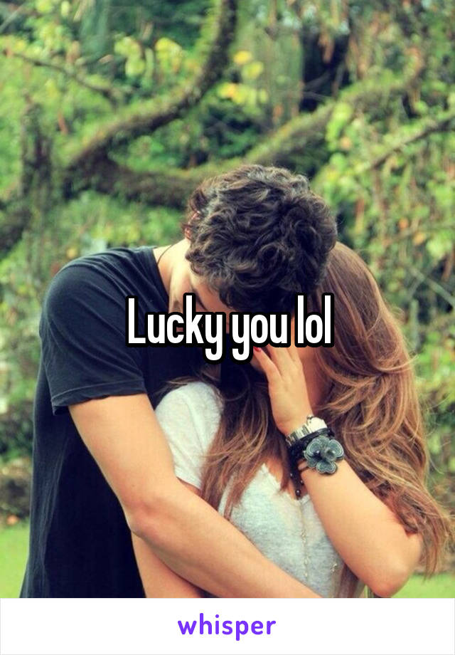 Lucky you lol