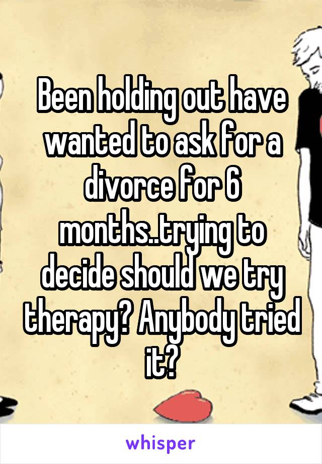 Been holding out have wanted to ask for a divorce for 6 months..trying to decide should we try therapy? Anybody tried it?