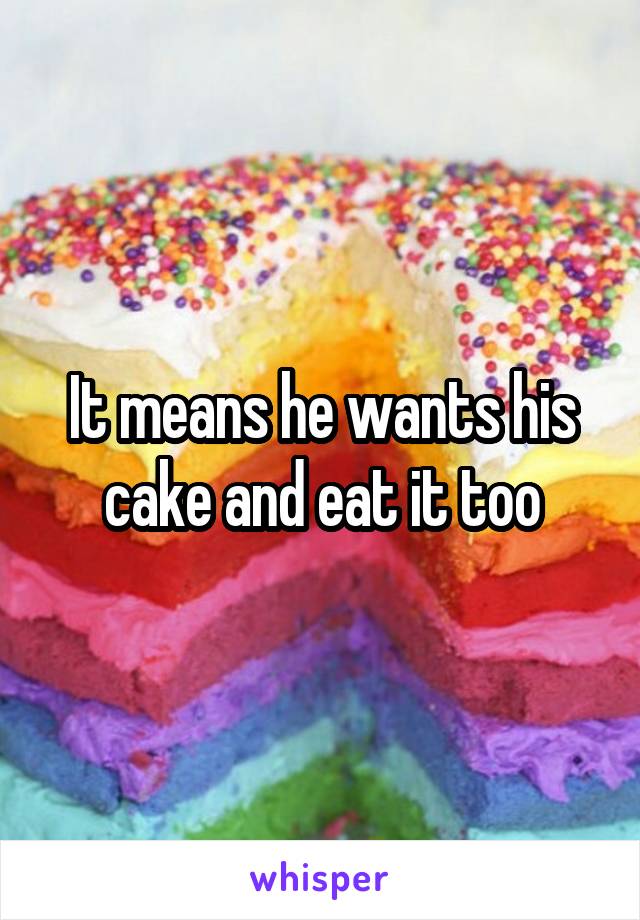 It means he wants his cake and eat it too