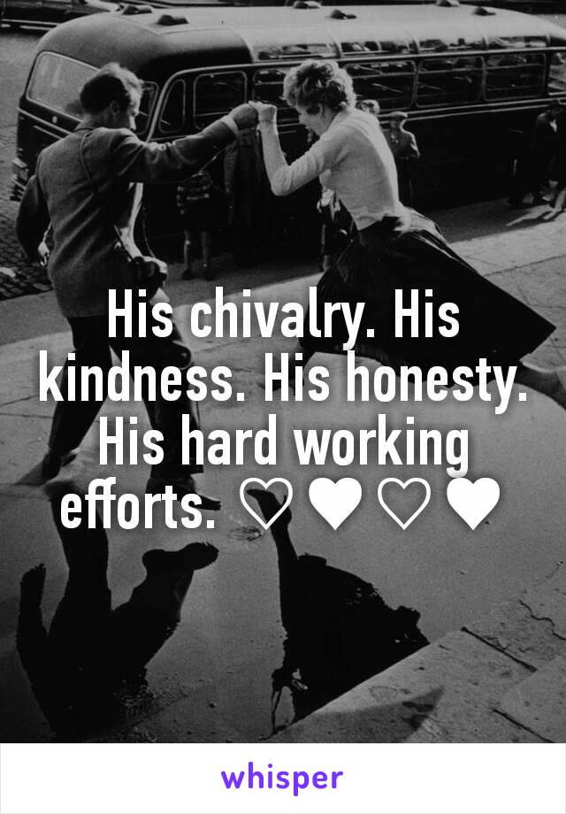 His chivalry. His kindness. His honesty. His hard working efforts. ♡♥♡♥