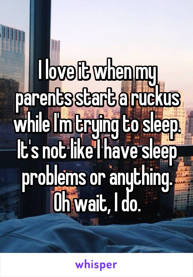 I love it when my parents start a ruckus while I'm trying to sleep.
It's not like I have sleep problems or anything. Oh wait, I do.