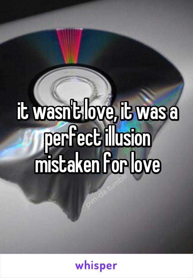 it wasn't love, it was a perfect illusion mistaken for love