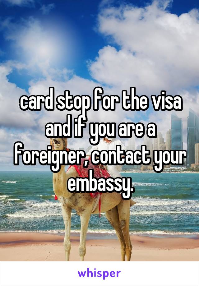card stop for the visa
and if you are a foreigner, contact your embassy.