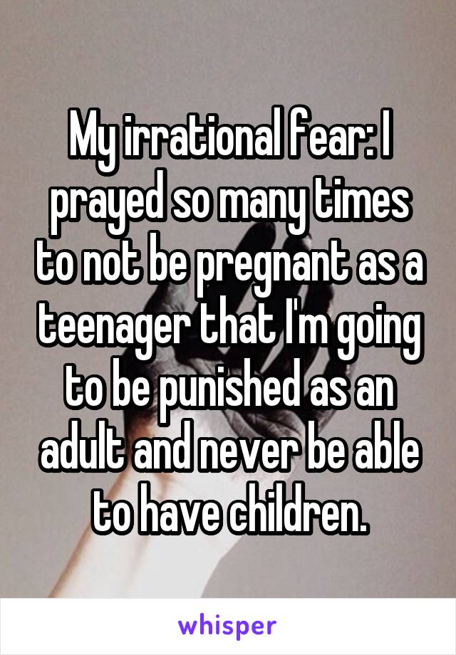 My irrational fear: I prayed so many times to not be pregnant as a teenager that I'm going to be punished as an adult and never be able to have children.