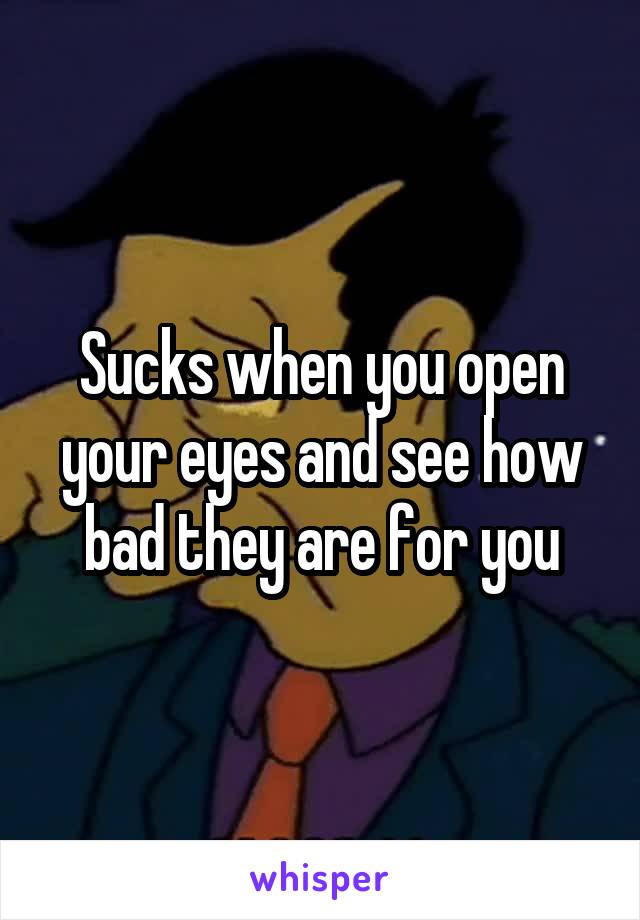 Sucks when you open your eyes and see how bad they are for you