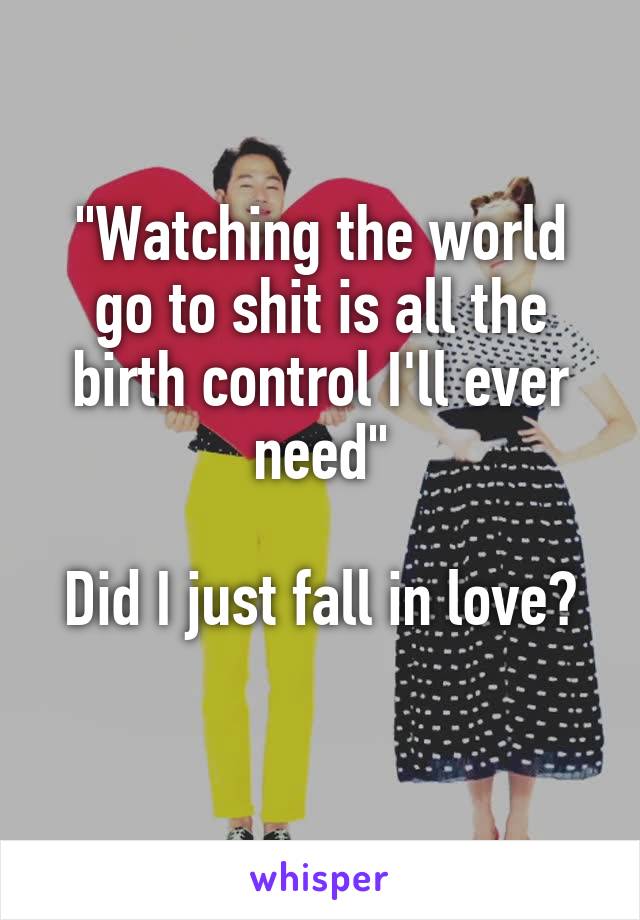 "Watching the world go to shit is all the birth control I'll ever need"

Did I just fall in love?
