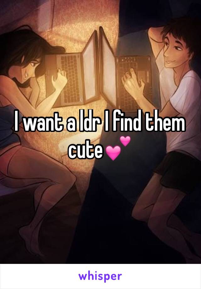 I want a ldr I find them cute💕