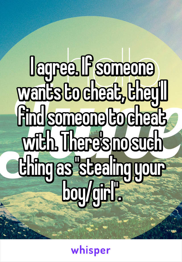 I agree. If someone wants to cheat, they'll find someone to cheat with. There's no such thing as "stealing your boy/girl".