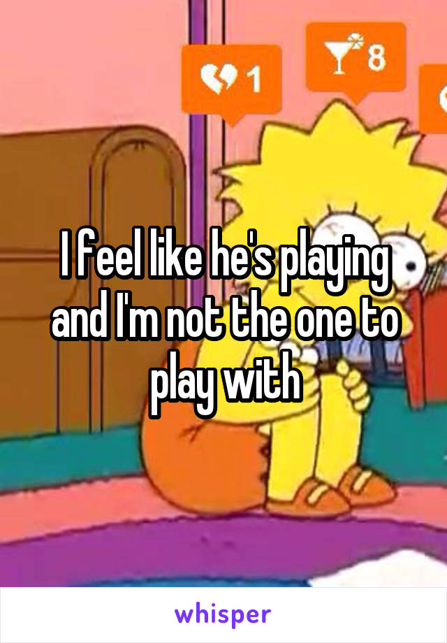 I feel like he's playing and I'm not the one to play with