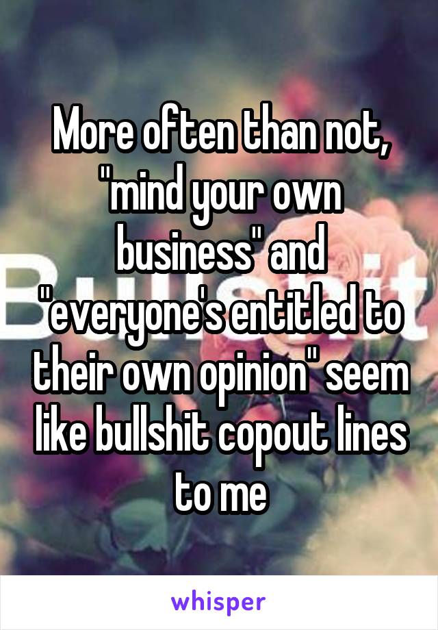 More often than not, "mind your own business" and "everyone's entitled to their own opinion" seem like bullshit copout lines to me