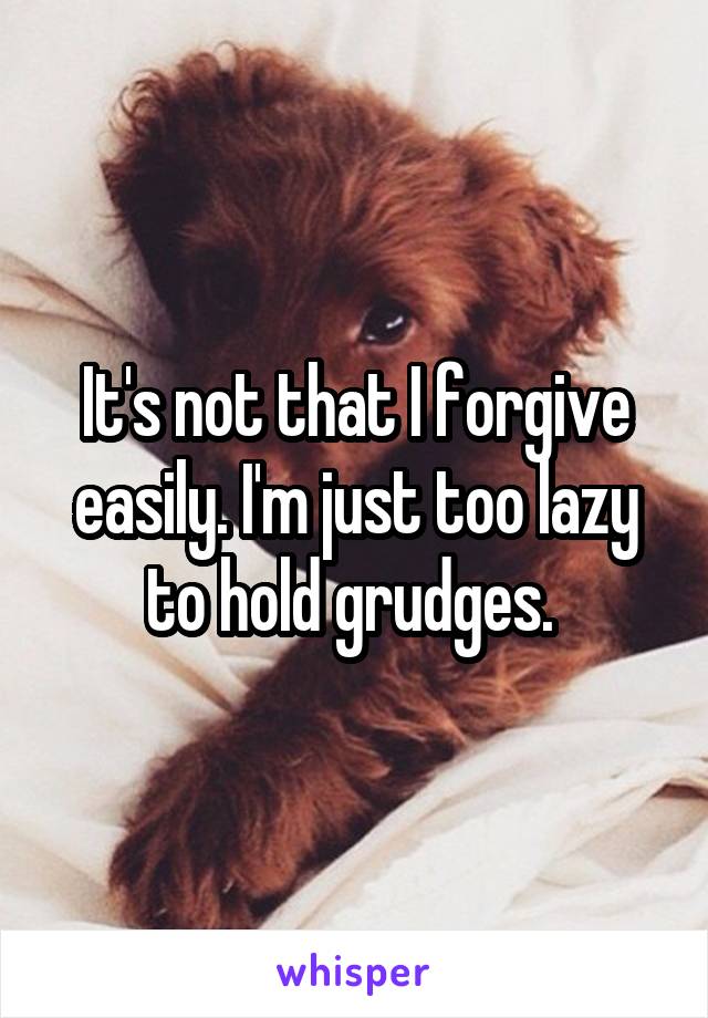 It's not that I forgive easily. I'm just too lazy to hold grudges. 