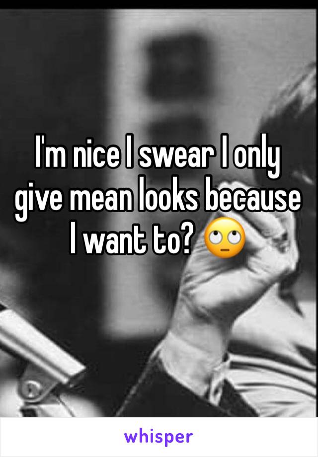 I'm nice I swear I only give mean looks because I want to? 🙄