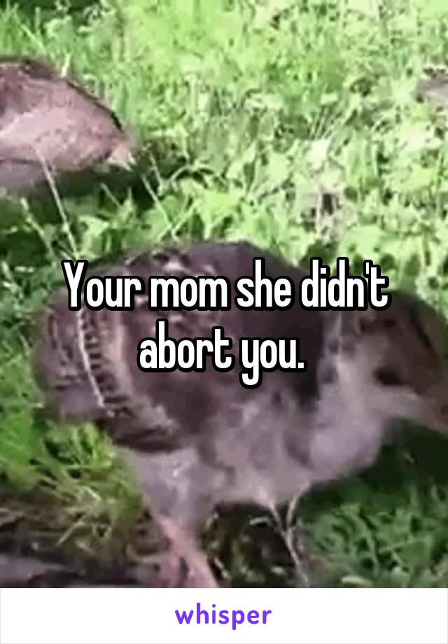 Your mom she didn't abort you. 