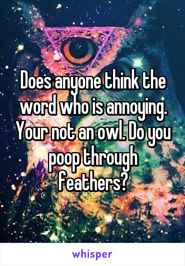 Does anyone think the word who is annoying. Your not an owl. Do you poop through feathers?