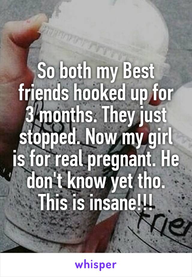 So both my Best friends hooked up for 3 months. They just stopped. Now my girl is for real pregnant. He don't know yet tho.
This is insane!!!