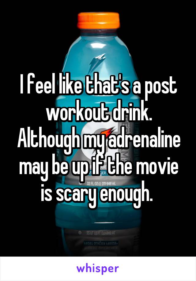 I feel like that's a post workout drink. Although my adrenaline may be up if the movie is scary enough. 