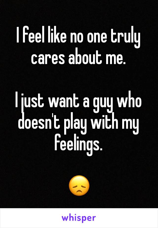 I feel like no one truly cares about me. 

I just want a guy who doesn't play with my feelings. 

😞