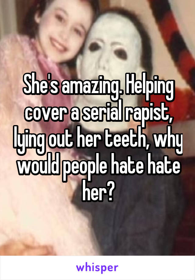 She's amazing. Helping cover a serial rapist, lying out her teeth, why would people hate hate her?