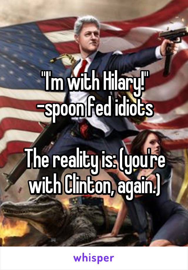 "I'm with Hilary!"
-spoon fed idiots

The reality is: (you're with Clinton, again.)