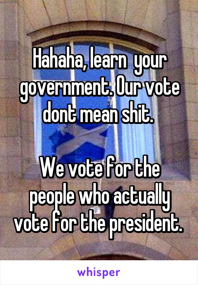 Hahaha, learn  your government. Our vote dont mean shit. 

We vote for the people who actually vote for the president. 