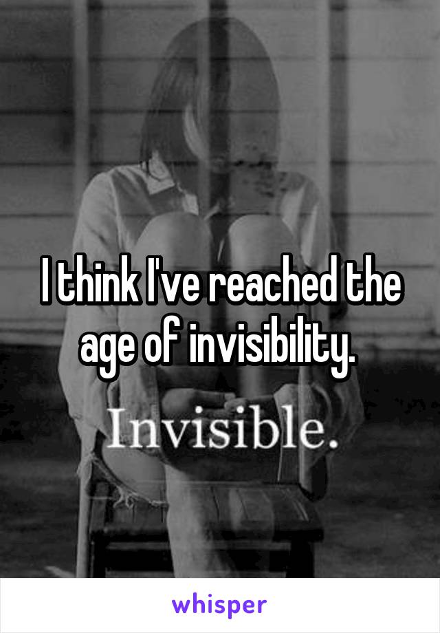 I think I've reached the age of invisibility. 