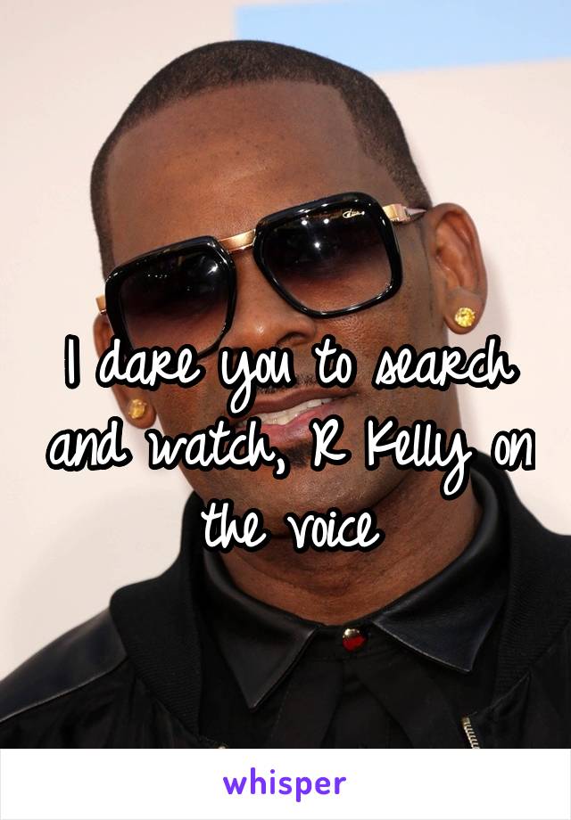 
I dare you to search and watch, R Kelly on the voice