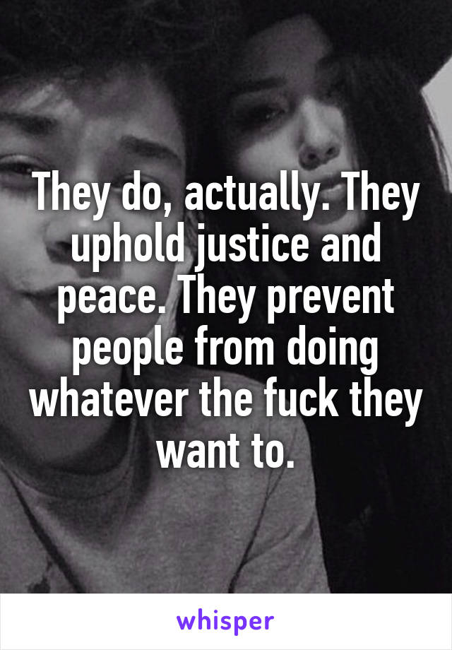 They do, actually. They uphold justice and peace. They prevent people from doing whatever the fuck they want to.
