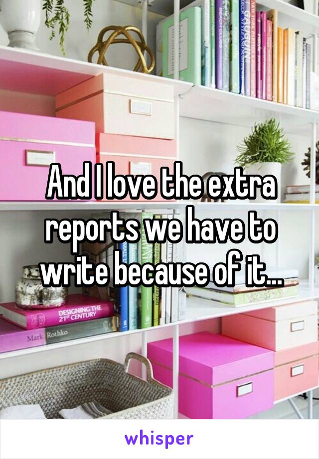 And I love the extra reports we have to write because of it...
