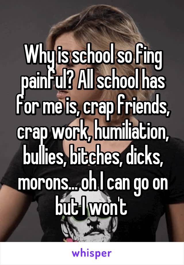 Why is school so fing painful? All school has for me is, crap friends, crap work, humiliation, bullies, bitches, dicks, morons... oh I can go on but I won't 