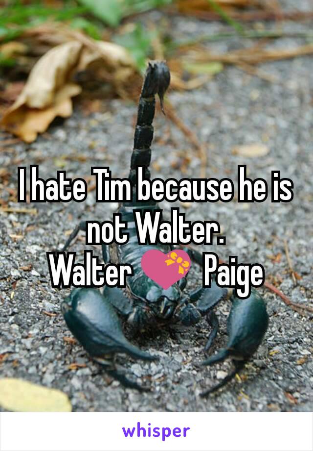 I hate Tim because he is not Walter.
Walter 💝  Paige
