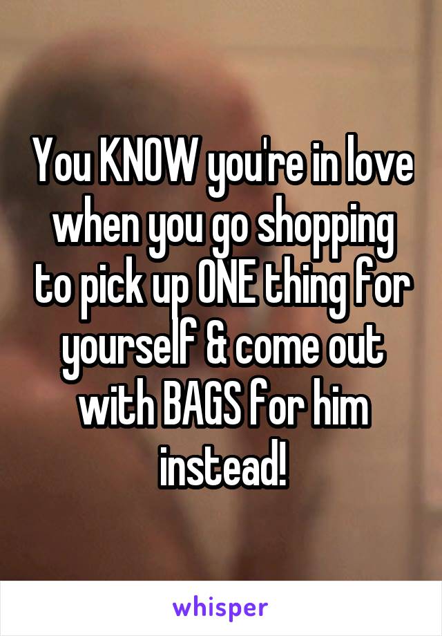 You KNOW you're in love when you go shopping to pick up ONE thing for yourself & come out with BAGS for him instead!