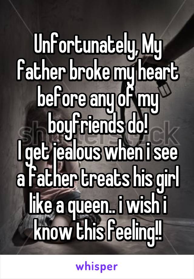 Unfortunately, My father broke my heart before any of my boyfriends do!
I get jealous when i see a father treats his girl like a queen.. i wish i know this feeling!!
