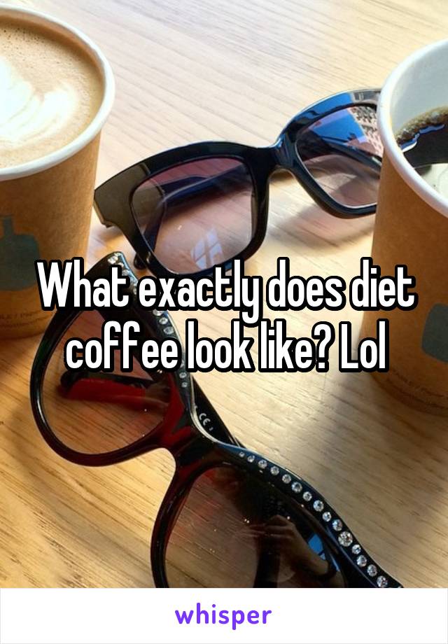 What exactly does diet coffee look like? Lol
