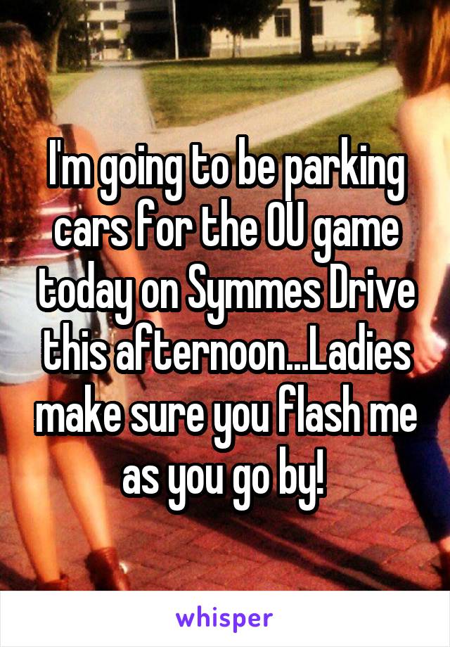 I'm going to be parking cars for the OU game today on Symmes Drive this afternoon...Ladies make sure you flash me as you go by! 