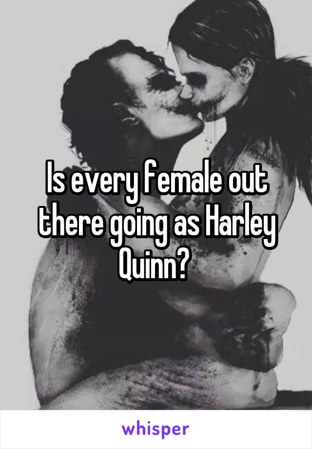 Is every female out there going as Harley Quinn? 