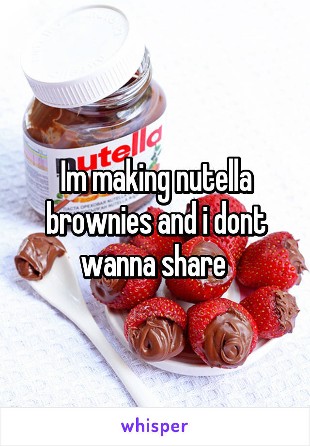 Im making nutella brownies and i dont wanna share 