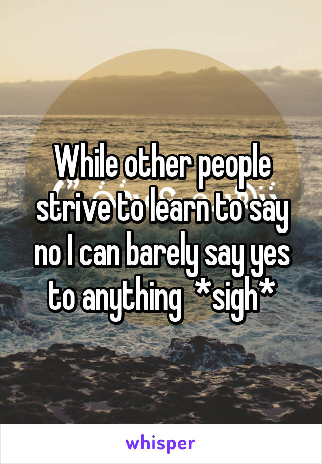 While other people strive to learn to say no I can barely say yes to anything  *sigh*