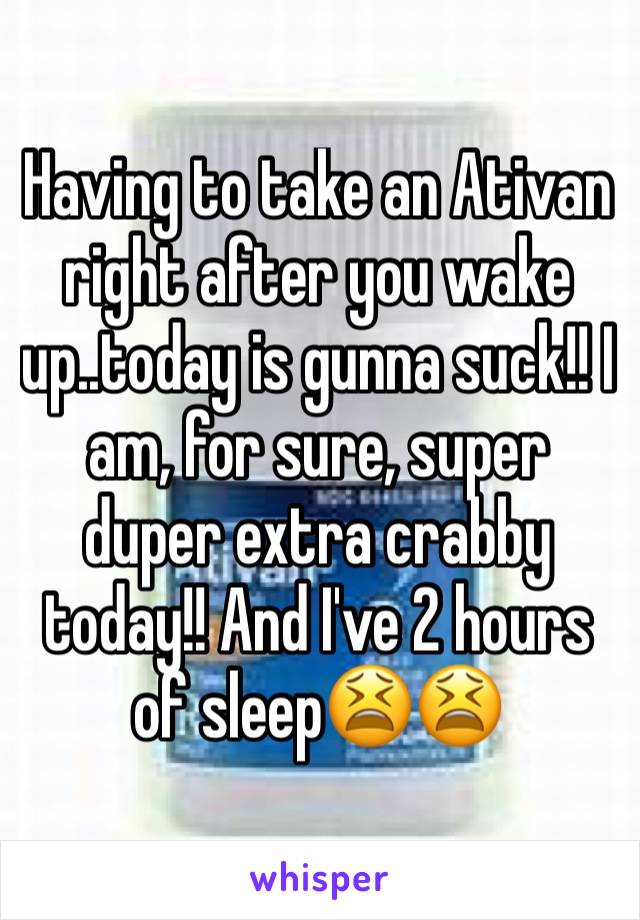 Having to take an Ativan right after you wake up..today is gunna suck!! I am, for sure, super duper extra crabby today!! And I've 2 hours of sleep😫😫