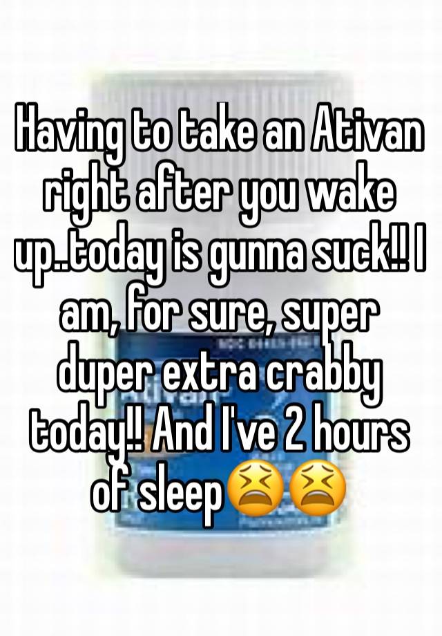 Having to take an Ativan right after you wake up..today is gunna suck!! I am, for sure, super duper extra crabby today!! And I've 2 hours of sleep😫😫