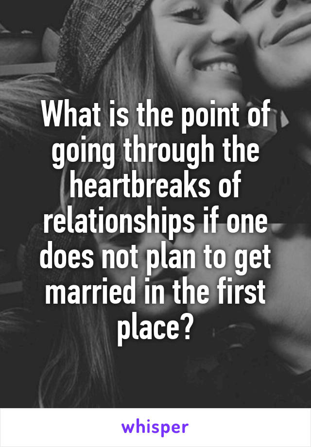 What is the point of going through the heartbreaks of relationships if one does not plan to get married in the first place?