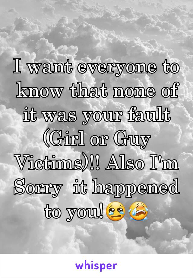I want everyone to know that none of it was your fault (Girl or Guy Victims)!! Also I'm Sorry  it happened to you!😢😭