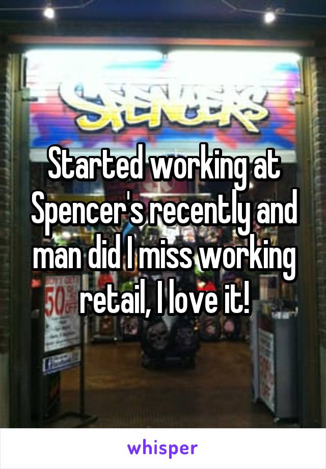 Started working at Spencer's recently and man did I miss working retail, I love it!