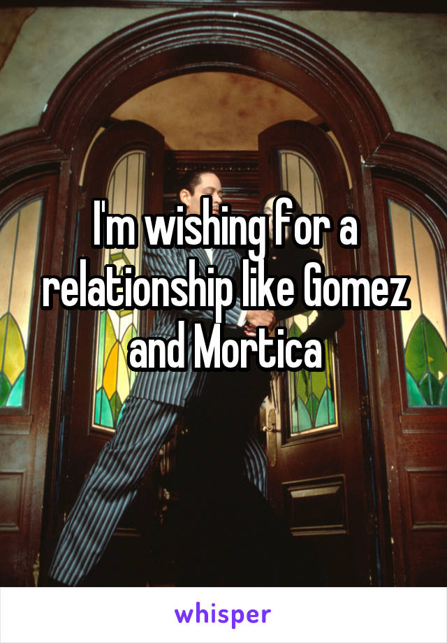 I'm wishing for a relationship like Gomez and Mortica
