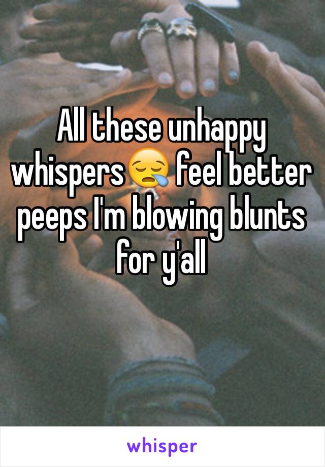 All these unhappy whispers😪 feel better peeps I'm blowing blunts for y'all 