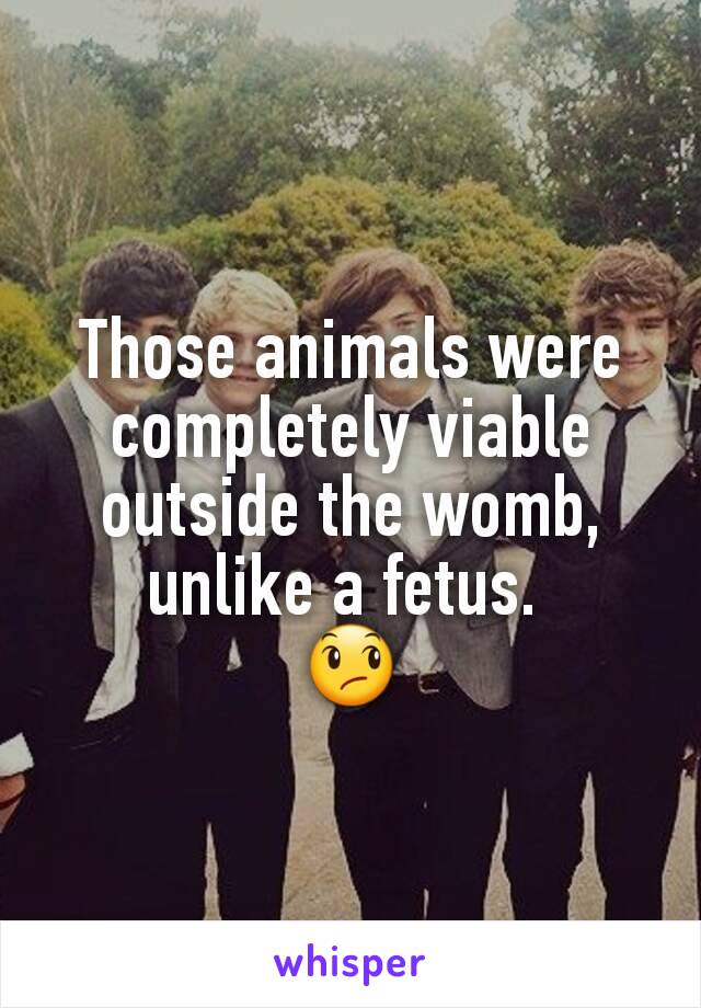 Those animals were completely viable outside the womb, unlike a fetus. 
😞