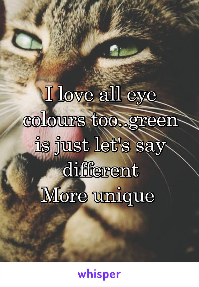 I love all eye colours too..green is just let's say different
More unique 