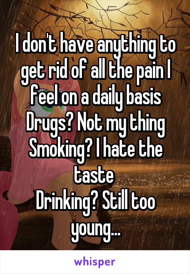 I don't have anything to get rid of all the pain I feel on a daily basis
Drugs? Not my thing
Smoking? I hate the taste 
Drinking? Still too young...