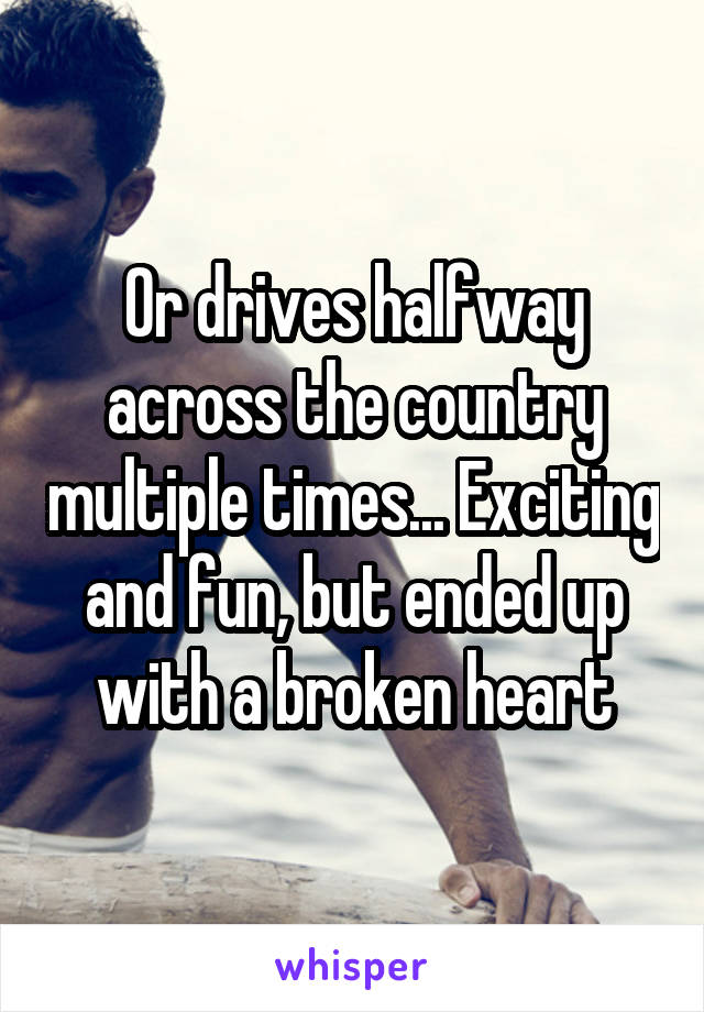Or drives halfway across the country multiple times... Exciting and fun, but ended up with a broken heart