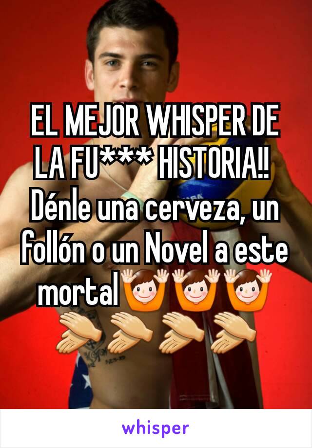 EL MEJOR WHISPER DE LA FU*** HISTORIA!! 
Dénle una cerveza, un follón o un Novel a este mortal🙌🙌🙌👏👏👏👏